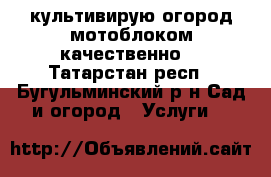 культивирую огород мотоблоком качественно  - Татарстан респ., Бугульминский р-н Сад и огород » Услуги   